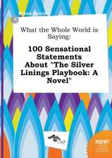 What the Whole World Is Saying: 100 Sensational Statements about the Silver Linings Playbook: A Novel