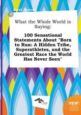 What the Whole World Is Saying: 100 Sensational Statements about Born to Run: A Hidden Tribe, Superathletes, and the Greatest Race the World Has Neve