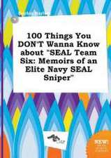 100 Things You Don't Wanna Know about Seal Team Six: Memoirs of an Elite Navy Seal Sniper