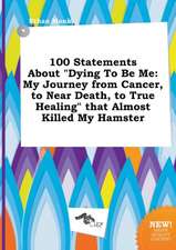 100 Statements about Dying to Be Me: My Journey from Cancer, to Near Death, to True Healing That Almost Killed My Hamster