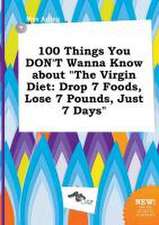 100 Things You Don't Wanna Know about the Virgin Diet: Drop 7 Foods, Lose 7 Pounds, Just 7 Days