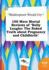 Shakespeare Would Cry: 100 Mere Mortal Reviews of Belly Laughs: The Naked Truth about Pregnancy and Childbirth