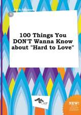 100 Things You Don't Wanna Know about Hard to Love