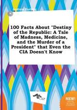 100 Facts about Destiny of the Republic: A Tale of Madness, Medicine, and the Murder of a President That Even the CIA Doesn't Know