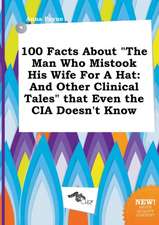 100 Facts about the Man Who Mistook His Wife for a Hat: And Other Clinical Tales That Even the CIA Doesn't Know