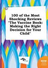 100 of the Most Shocking Reviews the Vaccine Book: Making the Right Decision for Your Child