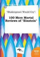 Shakespeare Would Cry: 100 Mere Mortal Reviews of Einstein