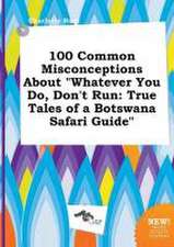 100 Common Misconceptions about Whatever You Do, Don't Run: True Tales of a Botswana Safari Guide