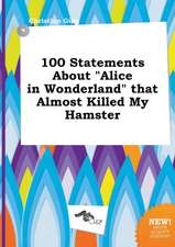 100 Statements about Alice in Wonderland That Almost Killed My Hamster