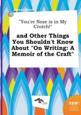 You're Nose Is in My Crotch! and Other Things You Shouldn't Know about on Writing: A Memoir of the Craft