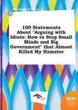 100 Statements about Arguing with Idiots: How to Stop Small Minds and Big Government That Almost Killed My Hamster