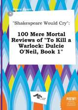 Shakespeare Would Cry: 100 Mere Mortal Reviews of to Kill a Warlock: Dulcie O'Neil, Book 1