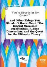 You're Nose Is in My Crotch! and Other Things You Shouldn't Know about the Elegant Universe: Superstrings, Hidden Dimensions, and the Quest for the