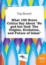 Top Secret! What 100 Brave Critics Say about No God But God: The Origins, Evolution, and Future of Islam