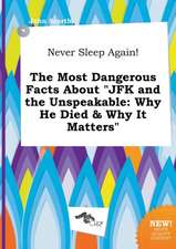 Never Sleep Again! the Most Dangerous Facts about JFK and the Unspeakable: Why He Died & Why It Matters