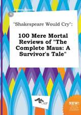 Shakespeare Would Cry: 100 Mere Mortal Reviews of the Complete Maus: A Survivor's Tale