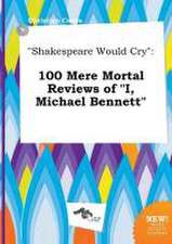 Shakespeare Would Cry: 100 Mere Mortal Reviews of I, Michael Bennett