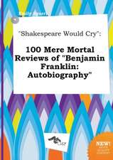 Shakespeare Would Cry: 100 Mere Mortal Reviews of Benjamin Franklin: Autobiography