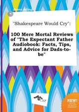 Shakespeare Would Cry: 100 Mere Mortal Reviews of the Expectant Father Audiobook: Facts, Tips, and Advice for Dads-To-Be