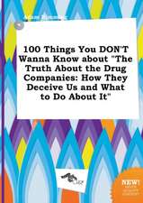 100 Things You Don't Wanna Know about the Truth about the Drug Companies: How They Deceive Us and What to Do about It