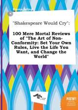 Shakespeare Would Cry: 100 Mere Mortal Reviews of the Art of Non-Conformity: Set Your Own Rules, Live the Life You Want, and Change the Worl