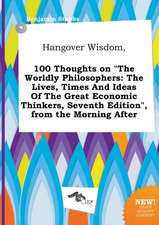 Hangover Wisdom, 100 Thoughts on the Worldly Philosophers: The Lives, Times and Ideas of the Great Economic Thinkers, Seventh Edition, from the Morn