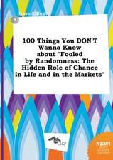 100 Things You Don't Wanna Know about Fooled by Randomness: The Hidden Role of Chance in Life and in the Markets