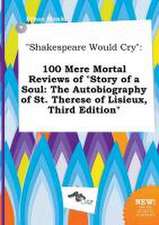 Shakespeare Would Cry: 100 Mere Mortal Reviews of Story of a Soul: The Autobiography of St. Therese of Lisieux, Third Edition