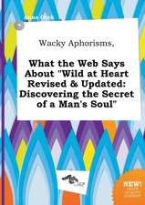 Wacky Aphorisms, What the Web Says about Wild at Heart Revised & Updated: Discovering the Secret of a Man's Soul