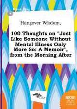 Hangover Wisdom, 100 Thoughts on Just Like Someone Without Mental Illness Only More So: A Memoir, from the Morning After