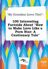 My Grandma Loves This!: 100 Interesting Factoids about How to Make Love Like a Porn Star: A Cautionary Tale