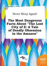 Never Sleep Again! the Most Dangerous Facts about the Lost City of Z: A Tale of Deadly Obsession in the Amazon