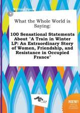 What the Whole World Is Saying: 100 Sensational Statements about a Train in Winter LP: An Extraordinary Story of Women, Friendship, and Resistance in