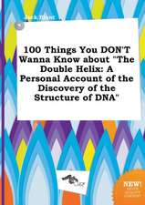 100 Things You Don't Wanna Know about the Double Helix: A Personal Account of the Discovery of the Structure of DNA