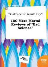 Shakespeare Would Cry: 100 Mere Mortal Reviews of Bad Science