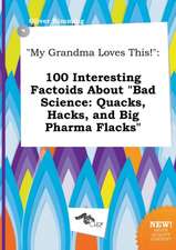 My Grandma Loves This!: 100 Interesting Factoids about Bad Science: Quacks, Hacks, and Big Pharma Flacks