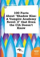 100 Facts about Shadow Kiss: A Vampire Academy Novel: 3 That Even the CIA Doesn't Know