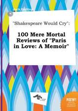 Shakespeare Would Cry: 100 Mere Mortal Reviews of Paris in Love: A Memoir