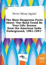 Never Sleep Again! the Most Dangerous Facts about Our Band Could Be Your Life: Scenes from the American Indie Underground, 1981-1991