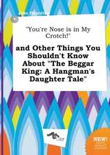 You're Nose Is in My Crotch! and Other Things You Shouldn't Know about the Beggar King: A Hangman's Daughter Tale