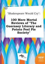 Shakespeare Would Cry: 100 Mere Mortal Reviews of the Guernsey Literary and Potato Peel Pie Society