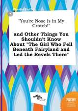 You're Nose Is in My Crotch! and Other Things You Shouldn't Know about the Girl Who Fell Beneath Fairyland and Led the Revels There