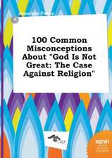 100 Common Misconceptions about God Is Not Great: The Case Against Religion