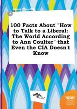 100 Facts about How to Talk to a Liberal: The World According to Ann Coulter That Even the CIA Doesn't Know