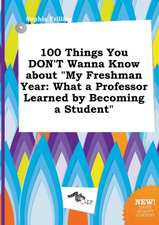 100 Things You Don't Wanna Know about My Freshman Year: What a Professor Learned by Becoming a Student