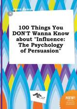 100 Things You Don't Wanna Know about Influence: The Psychology of Persuasion