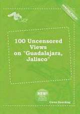 100 Uncensored Views on Guadalajara, Jalisco