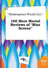 Shakespeare Would Cry: 100 Mere Mortal Reviews of Blue Screen