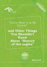 You're Nose Is in My Crotch! and Other Things You Shouldn't Know about History of the Eagles