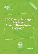 100 Damn Strange Sayings about Downtown Calgary